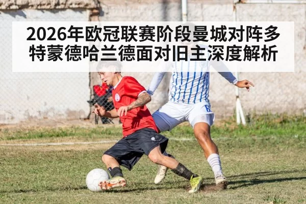 2026年欧冠联赛阶段曼城对阵多特蒙德哈兰德面对旧主深度解析